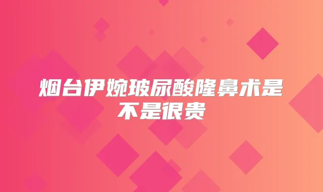 烟台伊婉玻尿酸隆鼻术是不是很贵