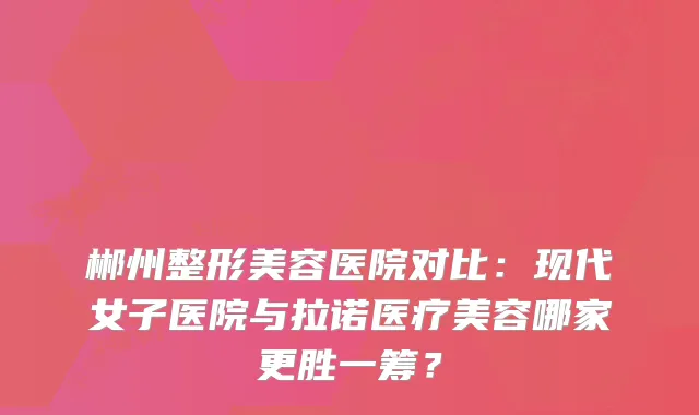 郴州整形美容医院对比：现代女子医院与拉诺医疗美容哪家更胜一筹？