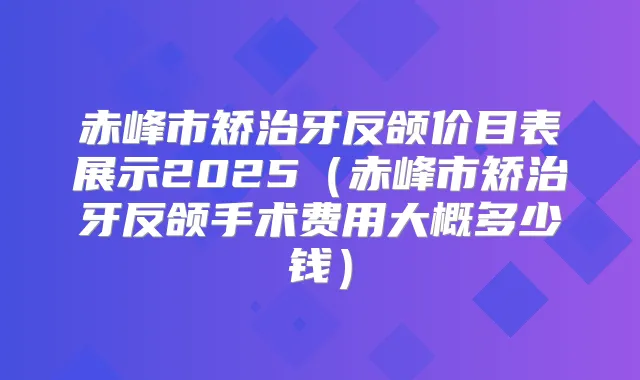 赤峰市矫治牙反颌价目表展示2025（赤峰市矫治牙反颌手术费用大概多少钱）