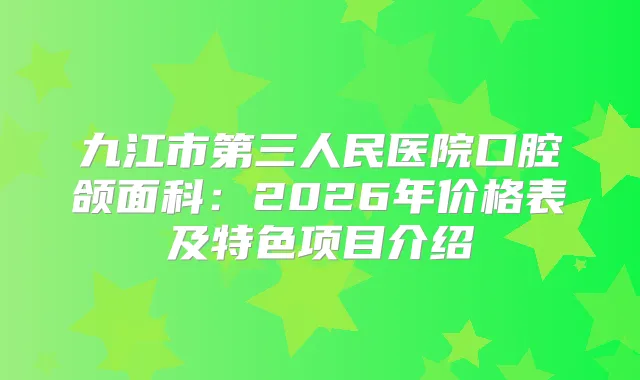 九江市第三人民医院口腔颌面科：2026年价格表及特色项目介绍