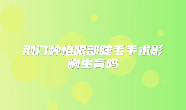 荆门种植眼部睫毛手术影响生育吗