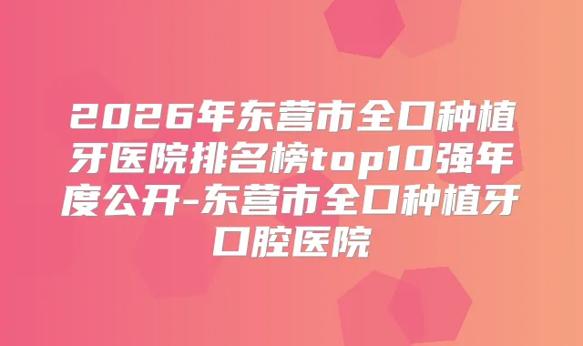 2026年东营市全口种植牙医院排名榜top10强年度公开-东营市全口种植牙口腔医院