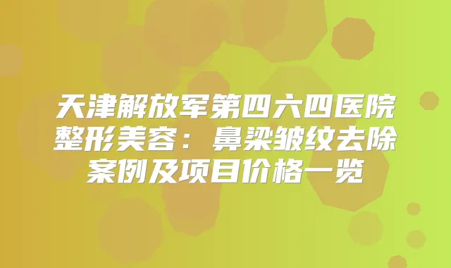 天津解放军第四六四医院整形美容：鼻梁皱纹去除案例及项目价格一览