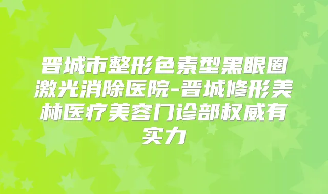 晋城市整形色素型黑眼圈激光消除医院-晋城修形美林医疗美容门诊部有实力