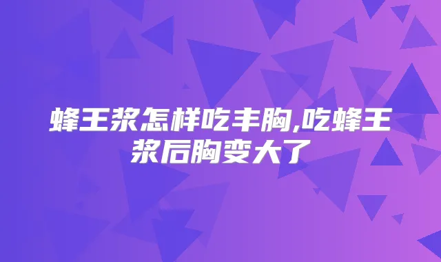 蜂王浆怎样吃丰胸,吃蜂王浆后胸变大了
