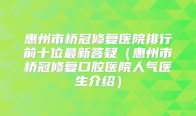惠州市桥冠修复医院排行前十位新答疑（惠州市桥冠修复口腔医院人气医生介绍）