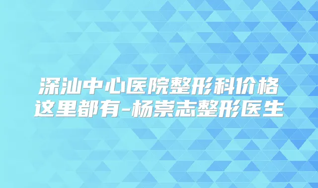 深汕中心医院整形科价格这里都有-杨崇志整形医生