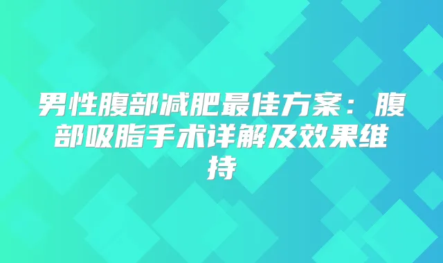 男性腹部减肥佳方案：腹部吸脂手术详解及效果维持