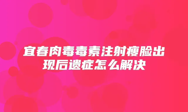 宜春肉毒毒素注射瘦脸出现后遗症怎么解决