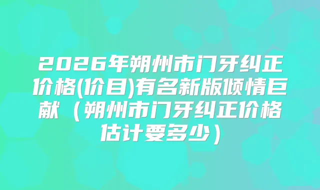 2026年朔州市门牙纠正价格(价目)有名新版倾情巨献（朔州市门牙纠正价格估计要多少）