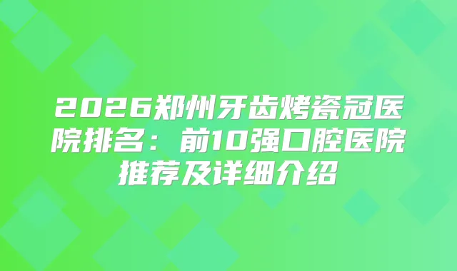 2026郑州牙齿烤瓷冠医院排名：前10强口腔医院推荐及详细介绍