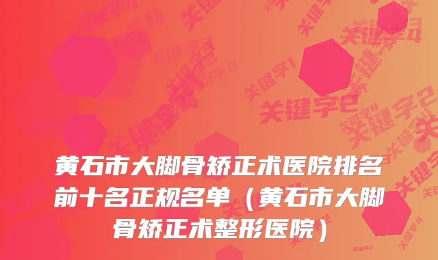 黄石市大脚骨矫正术医院排名前十名正规名单（黄石市大脚骨矫正术整形医院）