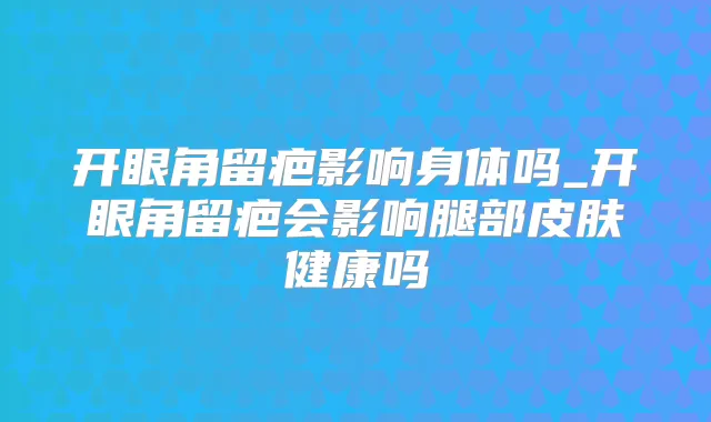 开眼角留疤影响身体吗_开眼角留疤会影响腿部皮肤健康吗