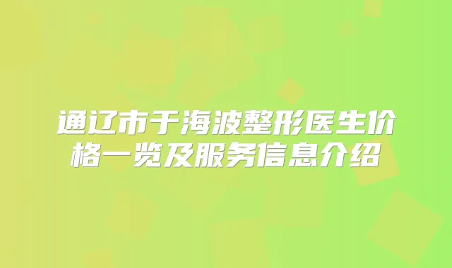 通辽市于海波整形医生价格一览及服务信息介绍