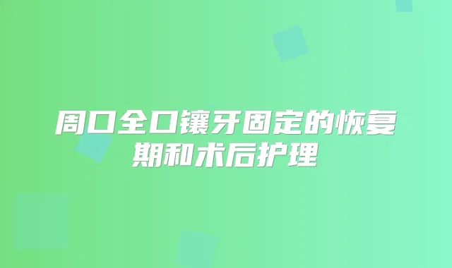 周口全口镶牙固定的恢复期和术后护理