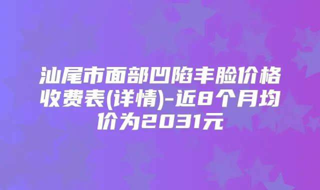 汕尾市面部凹陷丰脸价格收费表(详情)-近8个月均价为2031元