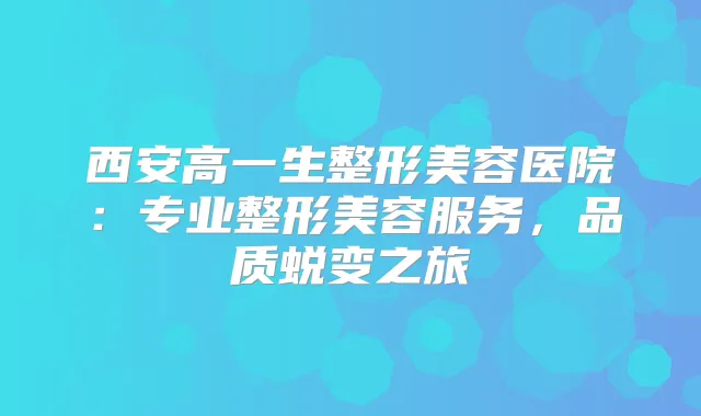 西安高一生整形美容医院：专业整形美容服务，品质蜕变之旅