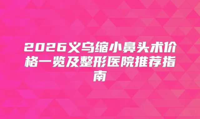 2026义乌缩小鼻头术价格一览及整形医院推荐指南