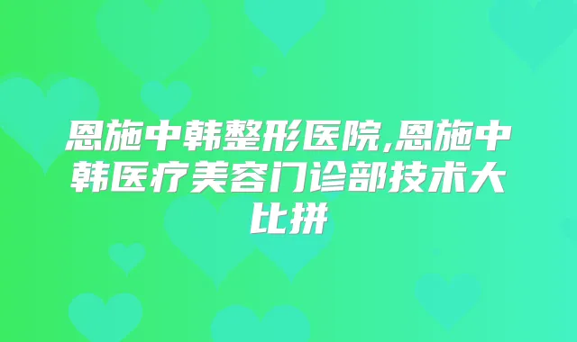 恩施中韩整形医院,恩施中韩医疗美容门诊部技术大比拼