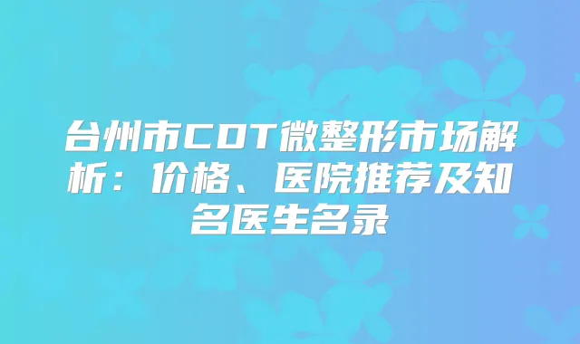 台州市CDT微整形市场解析：价格、医院推荐及知名医生名录