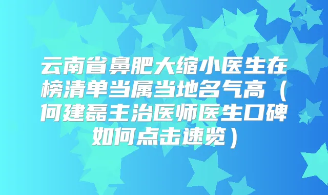 云南省鼻肥大缩小医生在榜清单当属当地名气高（何建磊主治医师医生口碑如何点击速览）