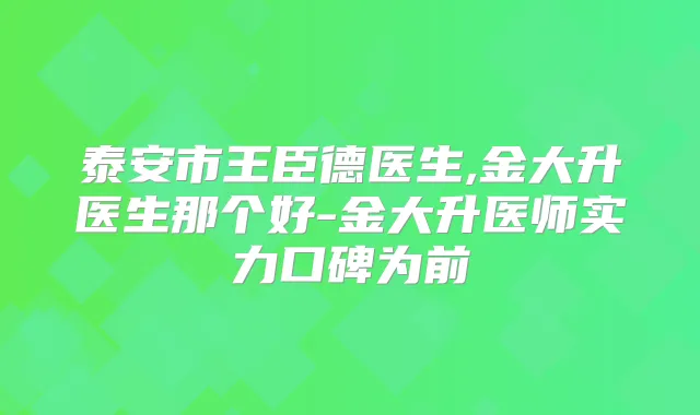 泰安市王臣德医生,金大升医生那个好-金大升医师实力口碑为前