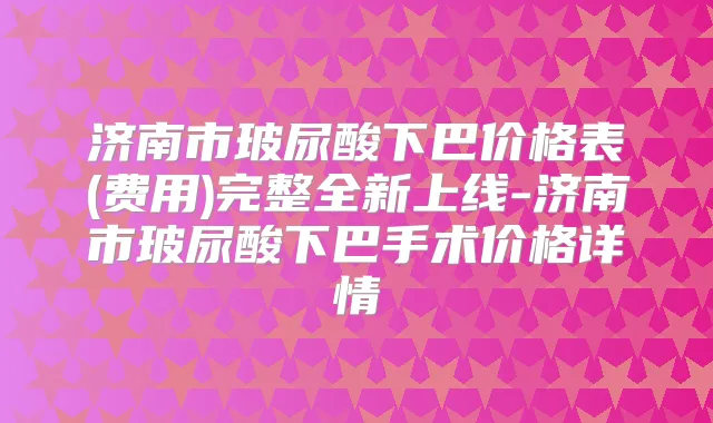济南市玻尿酸下巴价格表(费用)完整全新上线-济南市玻尿酸下巴手术价格详情