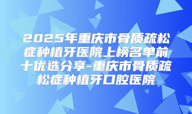 2025年重庆市骨质疏松症种植牙医院上榜名单前十优选分享-重庆市骨质疏松症种植牙口腔医院