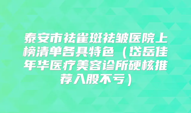 泰安市祛雀斑祛皱医院上榜清单各具特色（岱岳佳年华医疗美容诊所硬核推荐入股不亏）