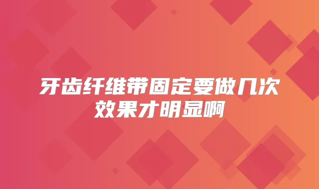 牙齿纤维带固定要做几次效果才明显啊