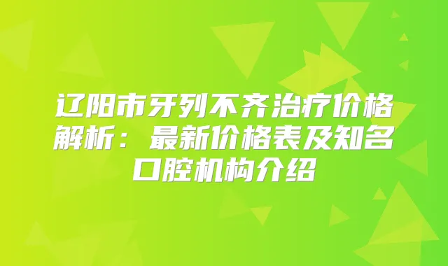 辽阳市牙列不齐价格解析：新价格表及知名口腔机构介绍