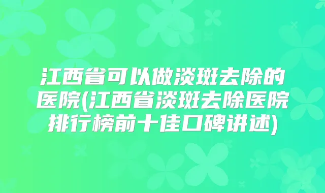 江西省可以做淡斑去除的医院(江西省淡斑去除医院排行榜前十佳口碑讲述)