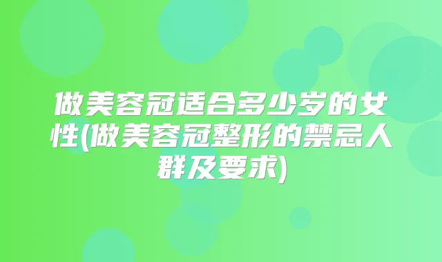 做美容冠适合多少岁的女性(做美容冠整形的禁忌人群及要求)