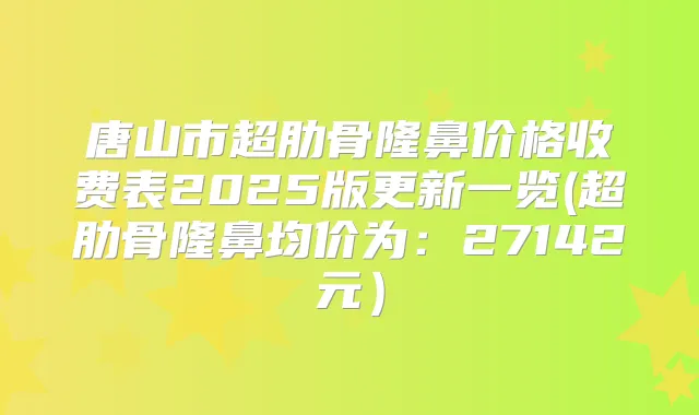 唐山市超肋骨隆鼻价格收费表2025版更新一览(超肋骨隆鼻均价为：27142元）
