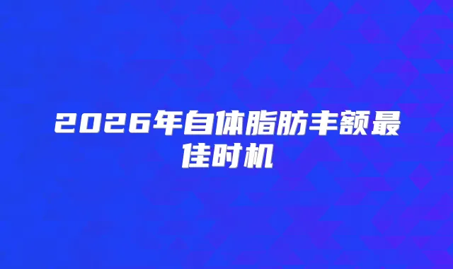 2026年自体脂肪丰额佳时机