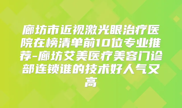 廊坊市近视激光眼医院在榜清单前10位专业推荐-廊坊艾美医疗美容门诊部连锁谁的技术好人气又高