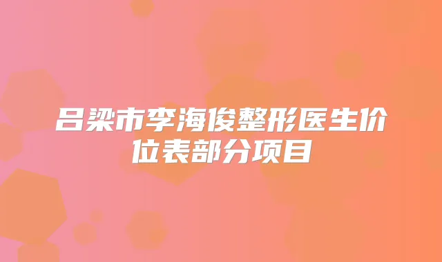 吕梁市李海俊整形医生价位表部分项目