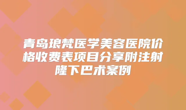 title="青岛琅梵医学美容医院价格收费表项目分享附注射隆下巴术案例"