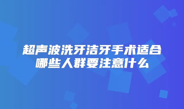 超声波洗牙洁牙手术适合哪些人群要注意什么