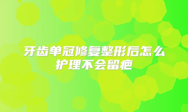 牙齿单冠修复整形后怎么护理不会留疤