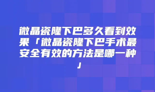 微晶瓷隆下巴多久看到效果「微晶瓷隆下巴手术安全有效的方法是哪一种」