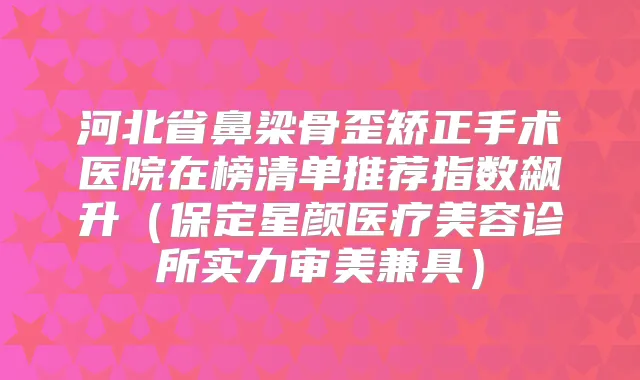 河北省鼻梁骨歪矫正手术医院在榜清单推荐指数飙升（保定星颜医疗美容诊所实力审美兼具）