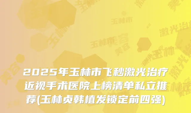 2025年玉林市飞秒激光近视手术医院上榜清单私立推荐(玉林贞韩植发锁定前四强)