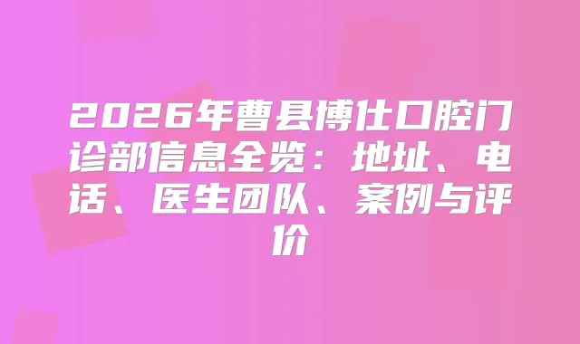 2026年曹县博仕口腔门诊部信息全览：地址、电话、医生团队、案例与评价