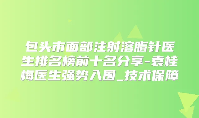 包头市面部注射溶脂针医生排名榜前十名分享-袁桂梅医生强势入围_技术保障