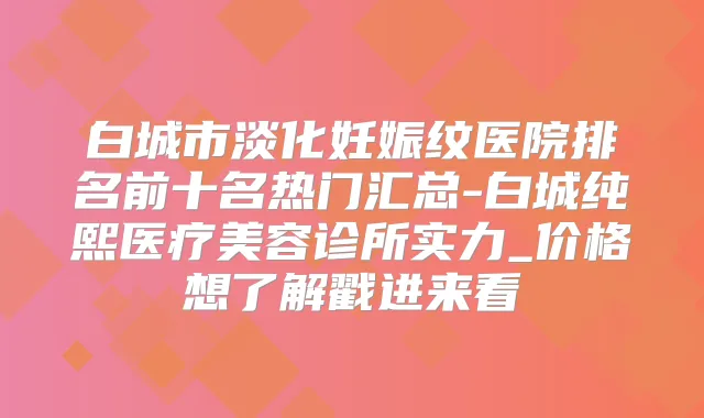 白城市淡化妊娠纹医院排名前十名热门汇总-白城纯熙医疗美容诊所实力_价格想了解戳进来看