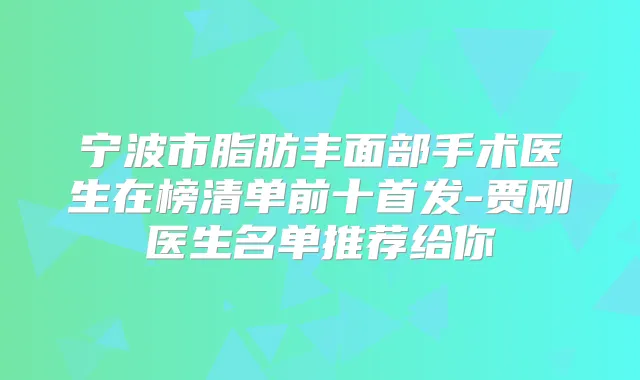 宁波市脂肪丰面部手术医生在榜清单前十-贾刚医生名单推荐给你