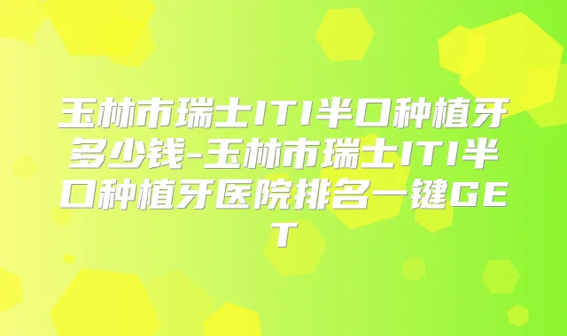 玉林市瑞士ITI半口种植牙多少钱-玉林市瑞士ITI半口种植牙医院排名一键GET
