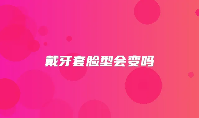 戴牙套脸型会变吗