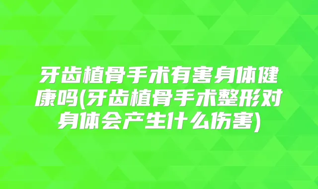 牙齿植骨手术有害身体健康吗(牙齿植骨手术整形对身体会产生什么伤害)